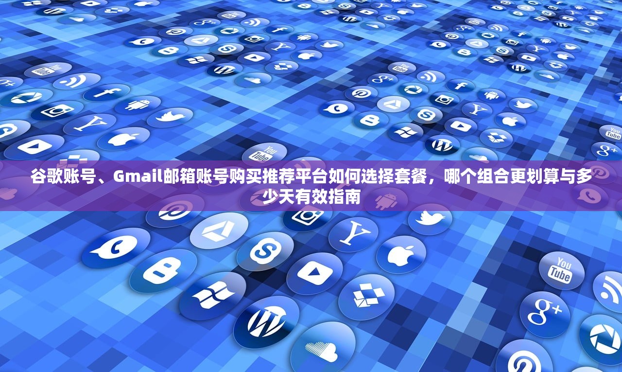 谷歌账号、Gmail邮箱账号购买推荐平台如何选择套餐,哪个组合更划算与多少天有效指南