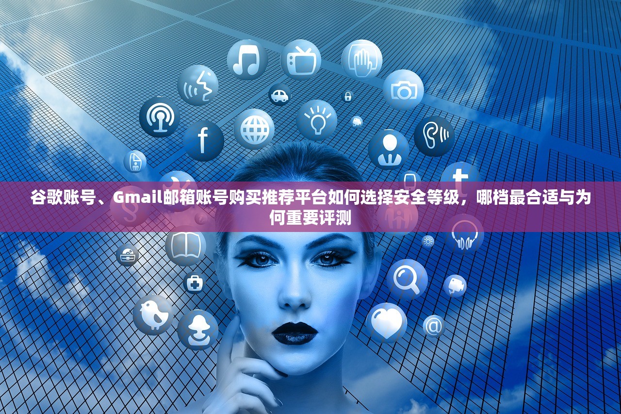 谷歌账号、Gmail邮箱账号购买推荐平台如何选择安全等级，哪档最合适与为何重要评测