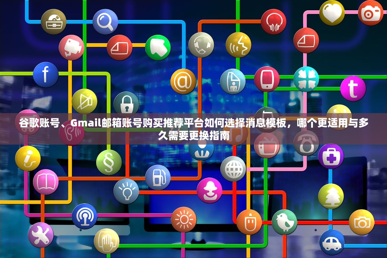 谷歌账号、Gmail邮箱账号购买推荐平台如何选择消息模板,哪个更适用与多久需要更换指南