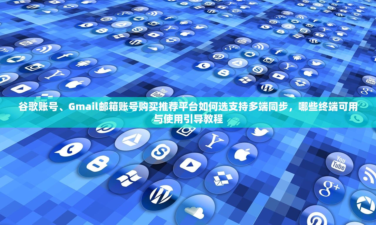 谷歌账号、Gmail邮箱账号购买推荐平台如何选支持多端同步,哪些终端可用与使用引导教程