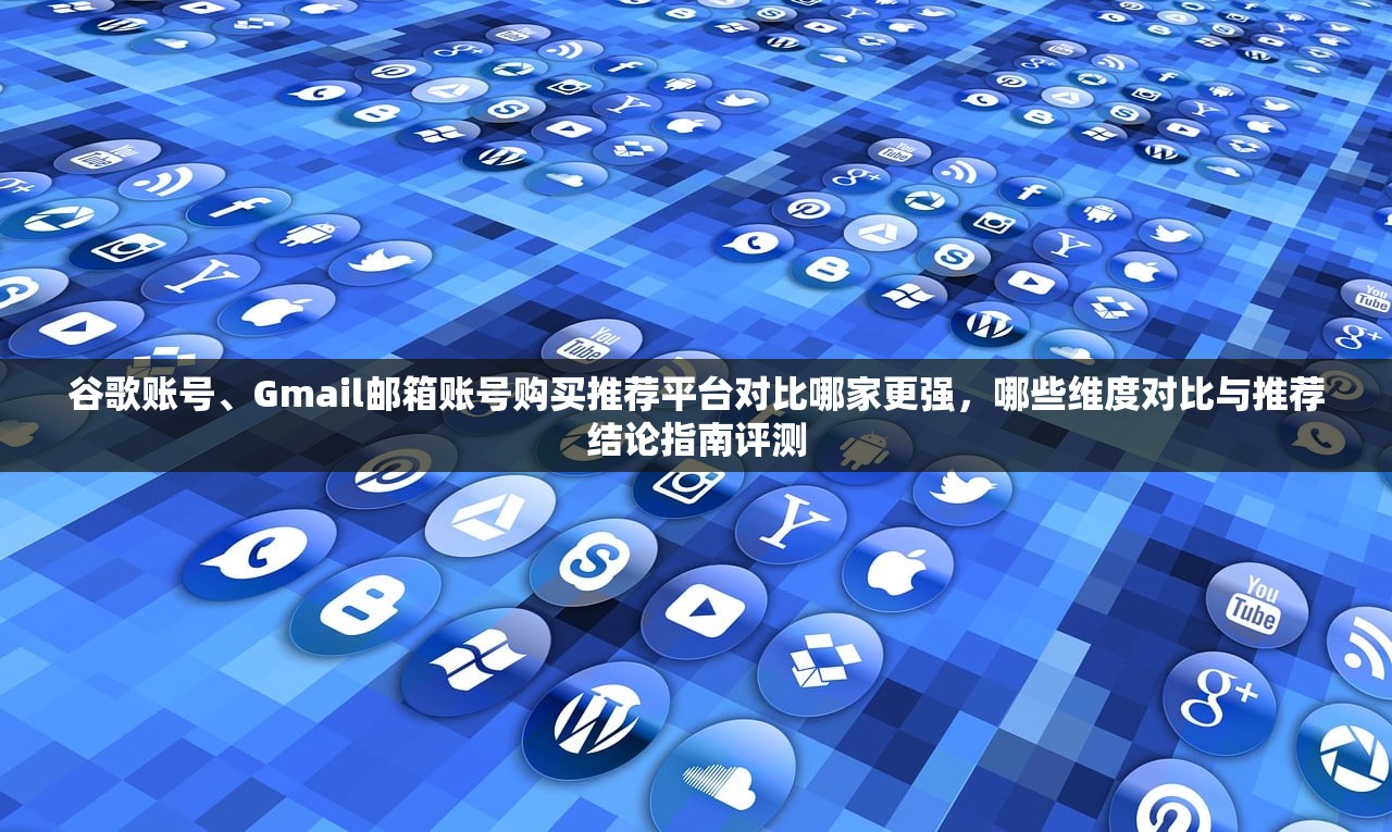 谷歌账号、Gmail邮箱账号购买推荐平台对比哪家更强,哪些维度对比与推荐结论指南评测