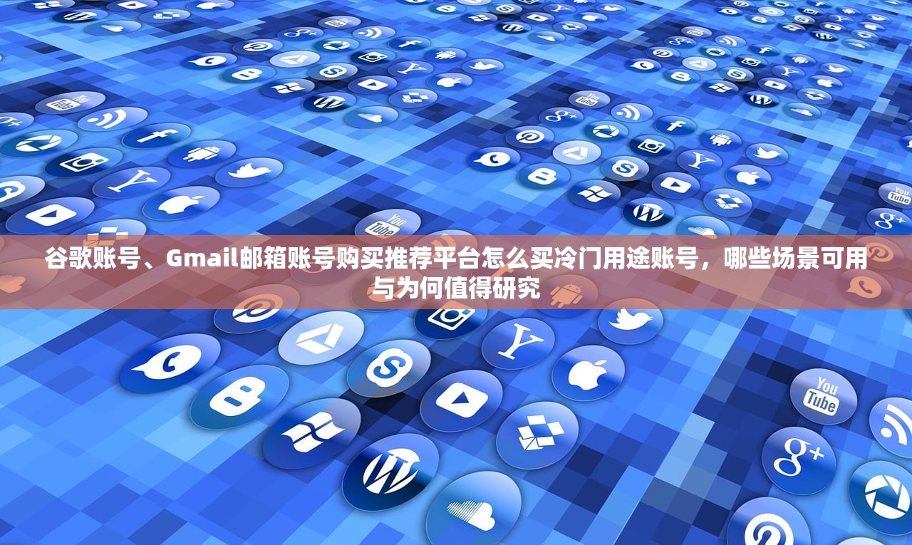 谷歌账号、Gmail邮箱账号购买推荐平台怎么买冷门用途账号,哪些场景可用与为何值得研究