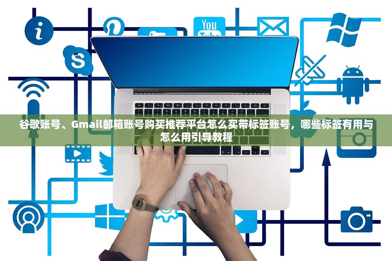谷歌账号、Gmail邮箱账号购买推荐平台怎么买带标签账号,哪些标签有用与怎么用引导教程
