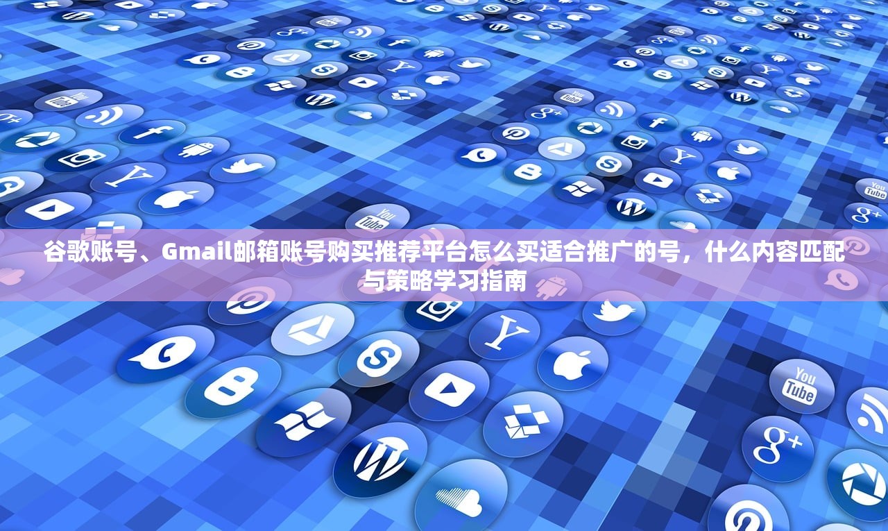谷歌账号、Gmail邮箱账号购买推荐平台怎么买适合推广的号，什么内容匹配与策略学习指南