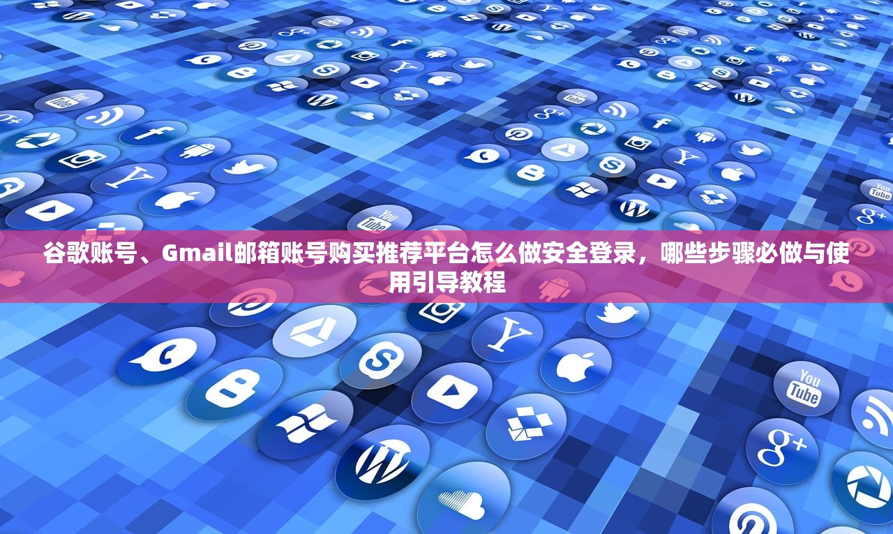 谷歌账号、Gmail邮箱账号购买推荐平台怎么做安全登录，哪些步骤必做与使用引导教程