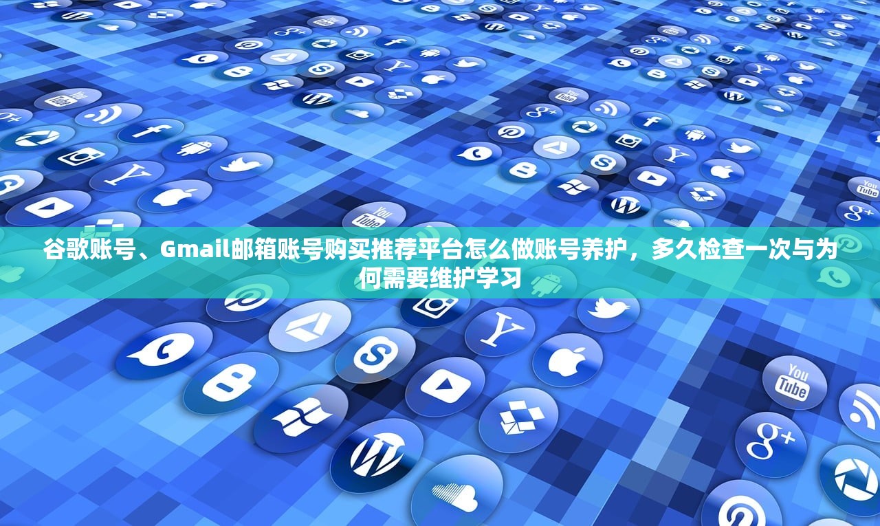 谷歌账号、Gmail邮箱账号购买推荐平台怎么做账号养护，多久检查一次与为何需要维护学习