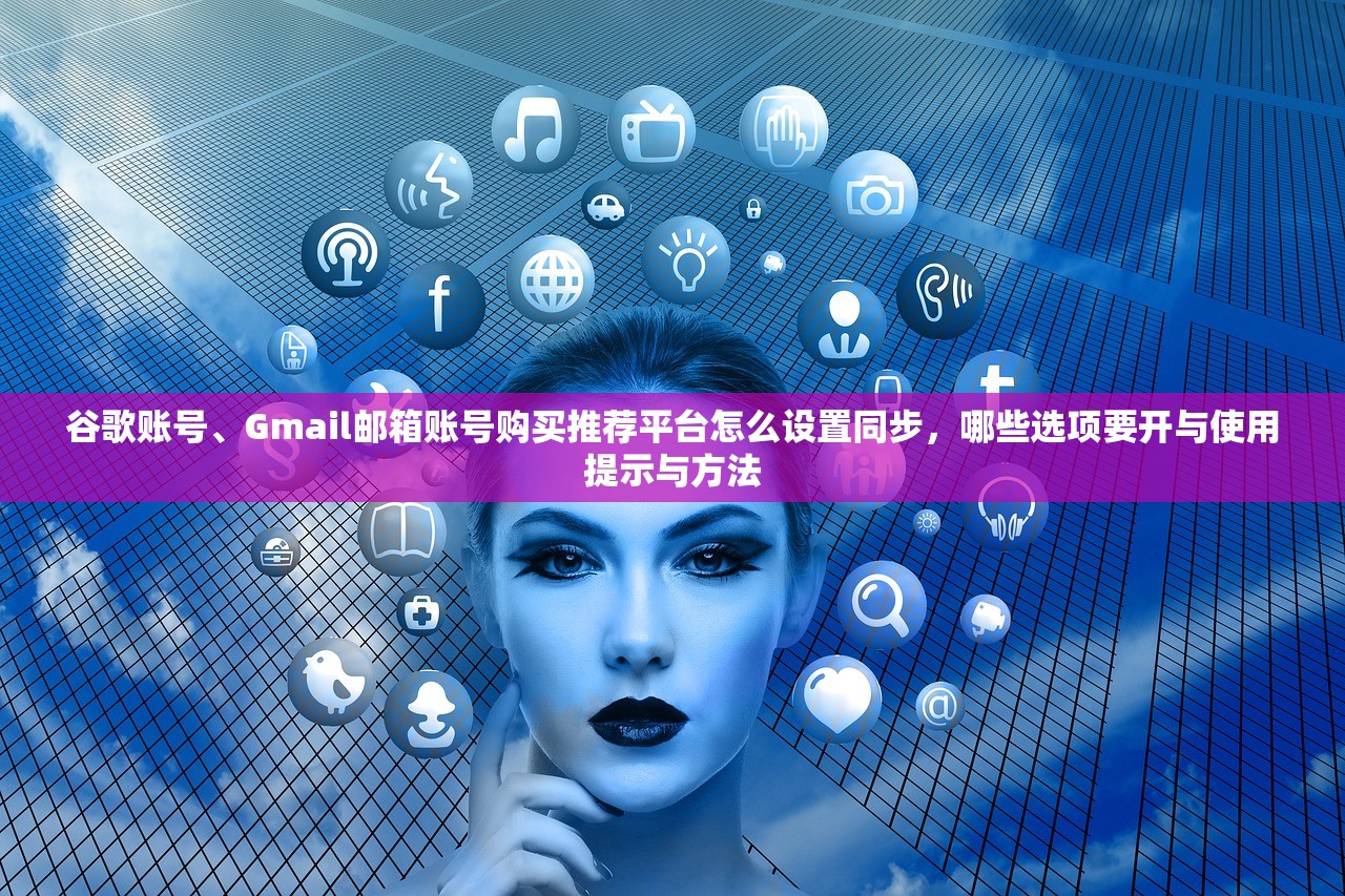 谷歌账号、Gmail邮箱账号购买推荐平台怎么设置同步，哪些选项要开与使用提示与方法