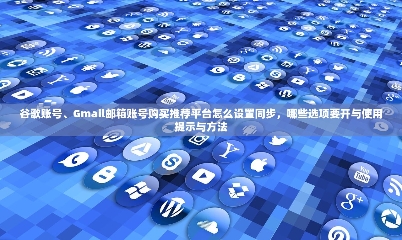 谷歌账号、Gmail邮箱账号购买推荐平台怎么设置同步,哪些选项要开与使用提示与方法