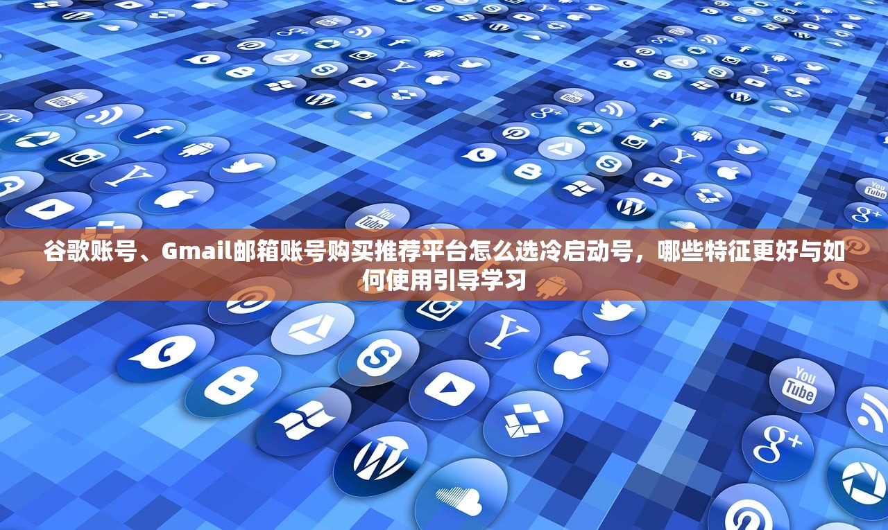 谷歌账号、Gmail邮箱账号购买推荐平台怎么选冷启动号,哪些特征更好与如何使用引导学习