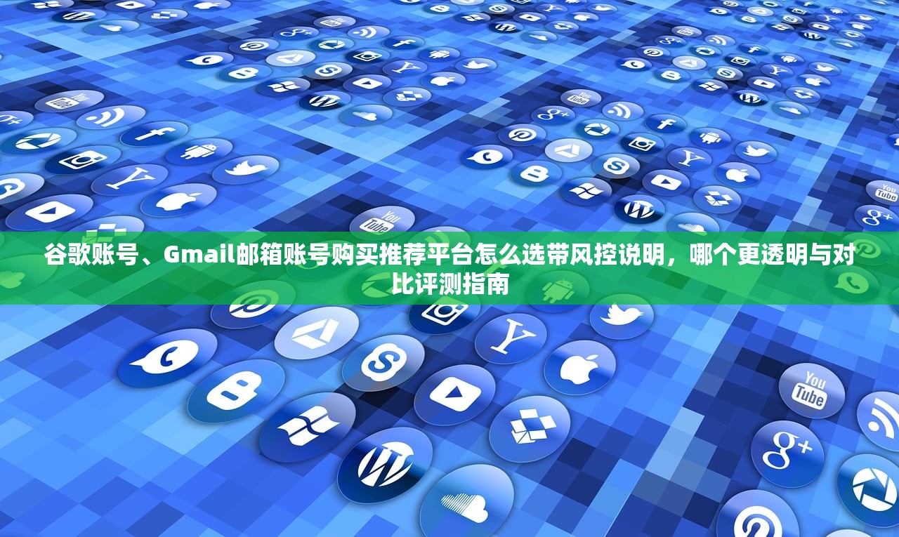 谷歌账号、Gmail邮箱账号购买推荐平台怎么选带风控说明，哪个更透明与对比评测指南