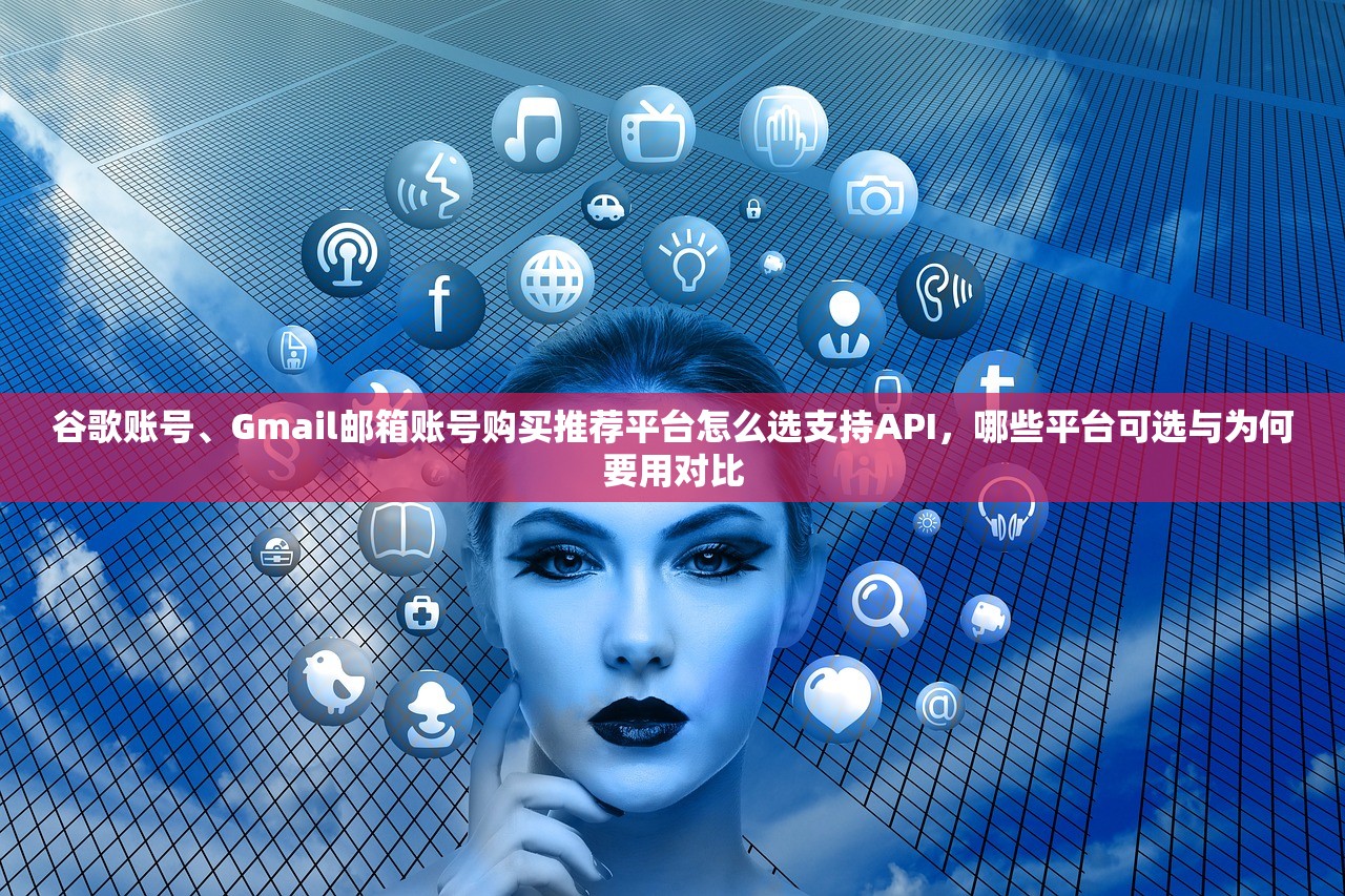 谷歌账号、Gmail邮箱账号购买推荐平台怎么选支持API,哪些平台可选与为何要用对比