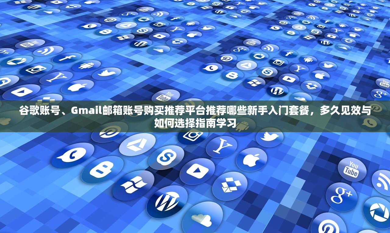 谷歌账号、Gmail邮箱账号购买推荐平台推荐哪些新手入门套餐,多久见效与如何选择指南学习