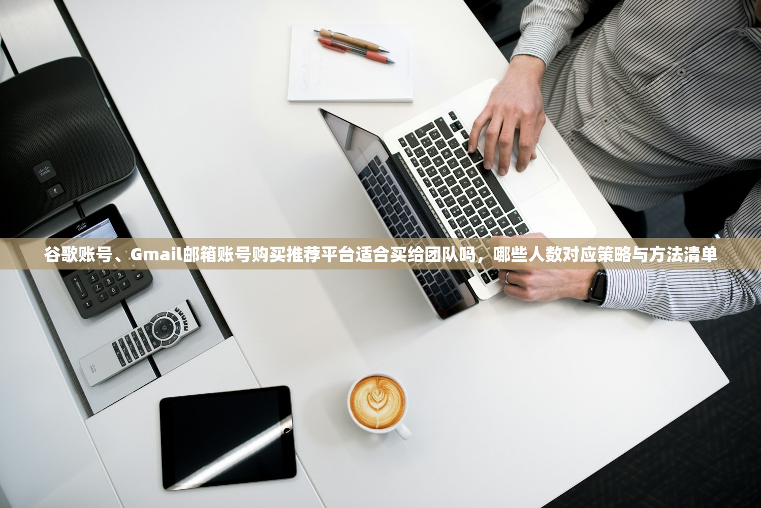 谷歌账号、Gmail邮箱账号购买推荐平台适合买给团队吗,哪些人数对应策略与方法清单
