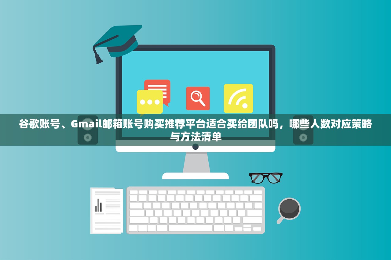 谷歌账号、Gmail邮箱账号购买推荐平台适合买给团队吗，哪些人数对应策略与方法清单
