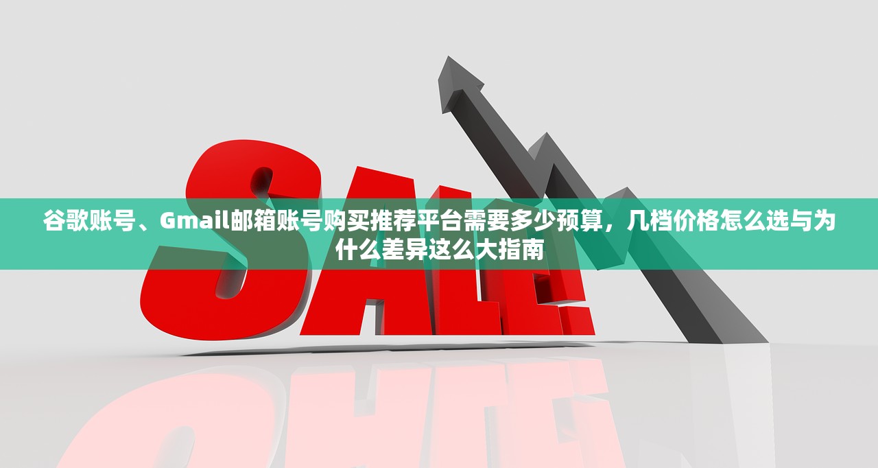 谷歌账号、Gmail邮箱账号购买推荐平台需要多少预算，几档价格怎么选与为什么差异这么大指南