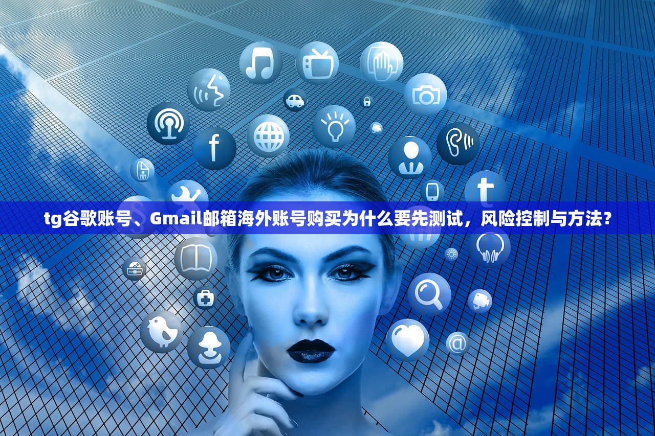 tg谷歌账号、Gmail邮箱海外账号购买为什么要先测试,风险控制与方法?