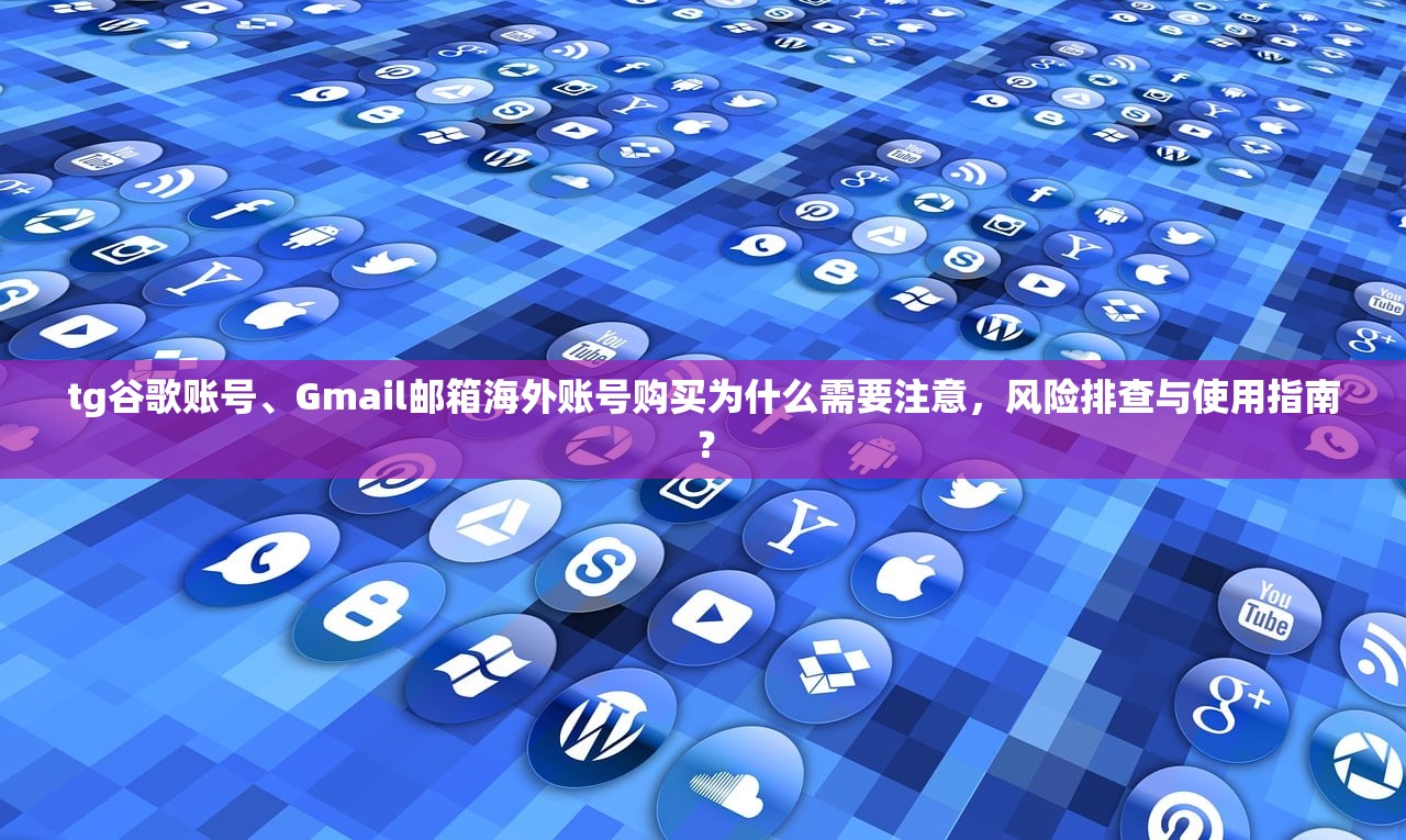 tg谷歌账号、Gmail邮箱海外账号购买为什么需要注意,风险排查与使用指南?