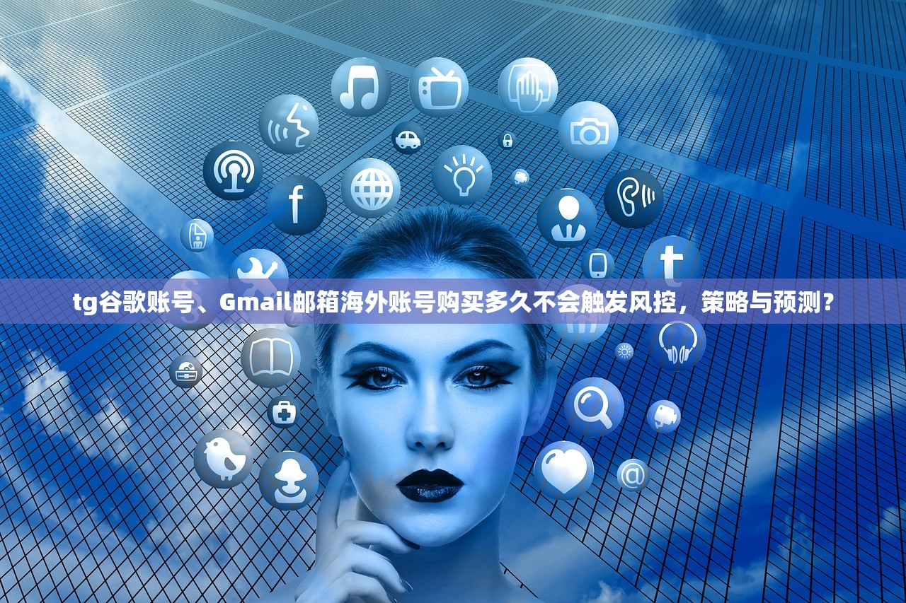 tg谷歌账号、Gmail邮箱海外账号购买多久不会触发风控,策略与预测?
