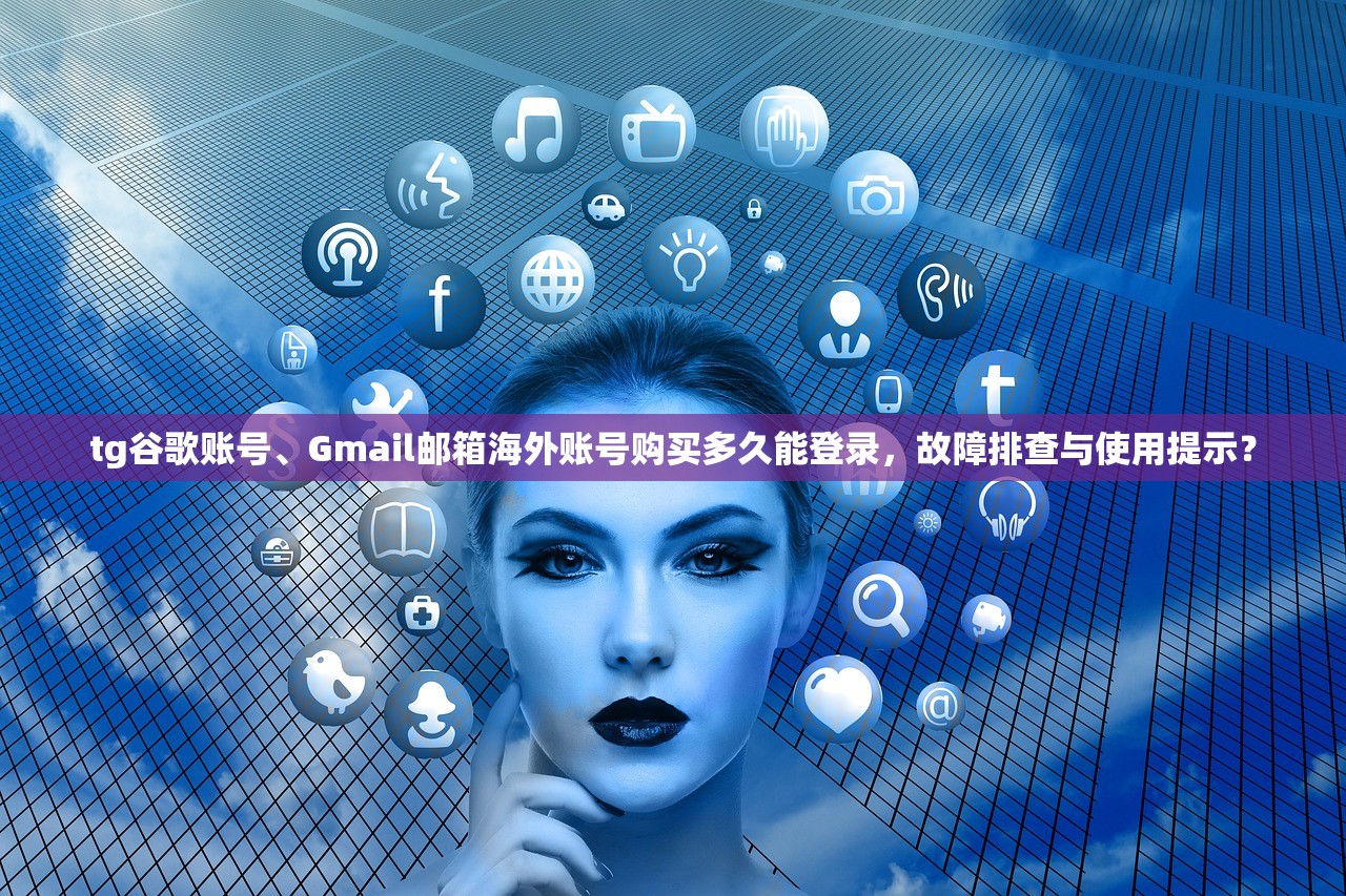 tg谷歌账号、Gmail邮箱海外账号购买多久能登录,故障排查与使用提示?