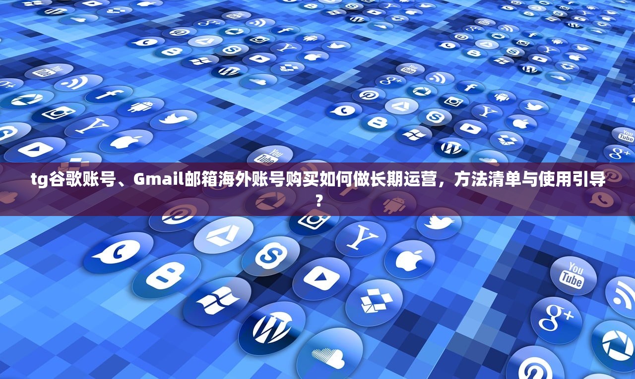tg谷歌账号、Gmail邮箱海外账号购买如何做长期运营,方法清单与使用引导?