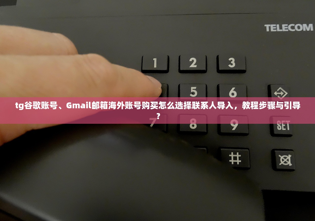 tg谷歌账号、Gmail邮箱海外账号购买怎么选择联系人导入，教程步骤与引导？