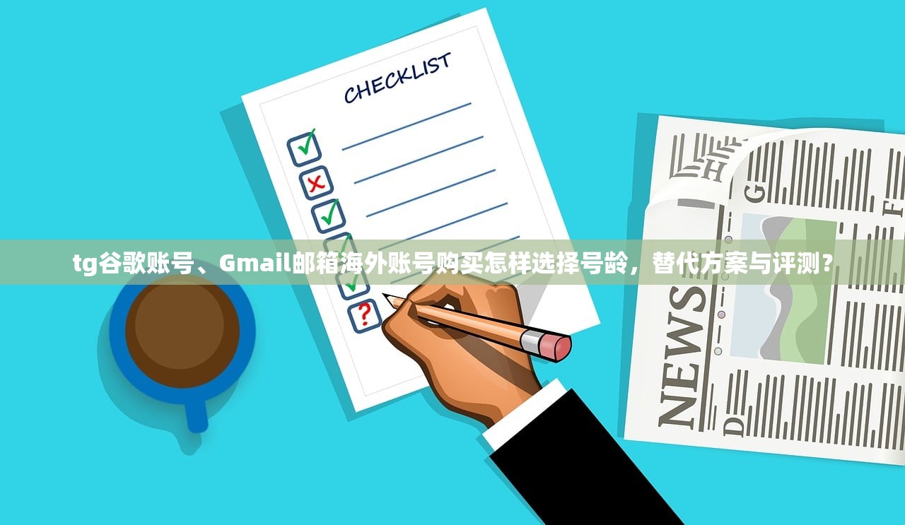 tg谷歌账号、Gmail邮箱海外账号购买怎样选择号龄,替代方案与评测?