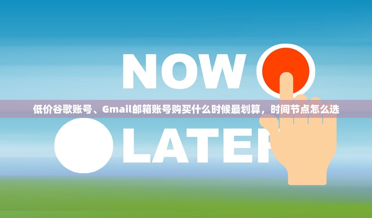低价谷歌账号、Gmail邮箱账号购买什么时候最划算,时间节点怎么选