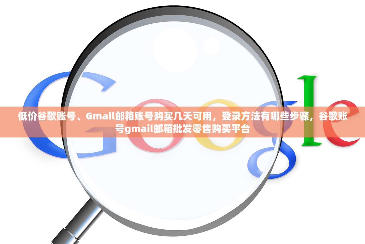低价谷歌账号、Gmail邮箱账号购买几天可用，登录方法有哪些步骤，谷歌账号gmail邮箱批发零售购买平台