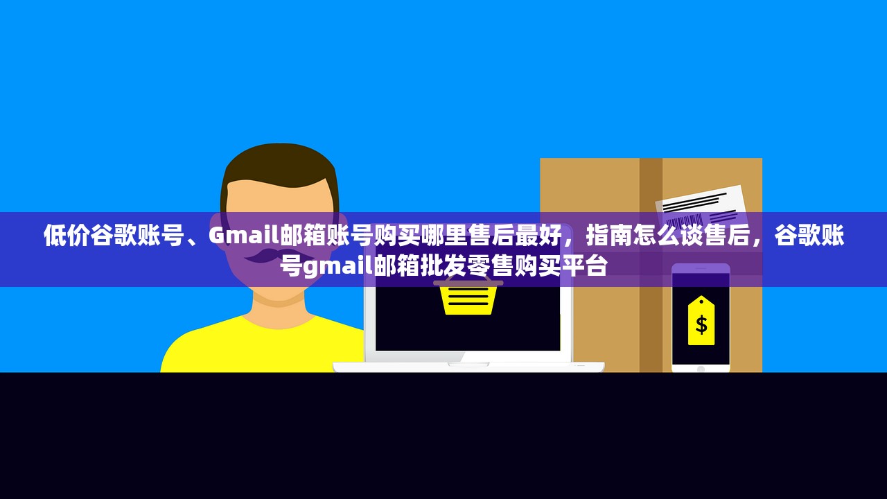 低价谷歌账号、Gmail邮箱账号购买哪里售后最好,指南怎么谈售后,谷歌账号gmail邮箱批发零售购买平台