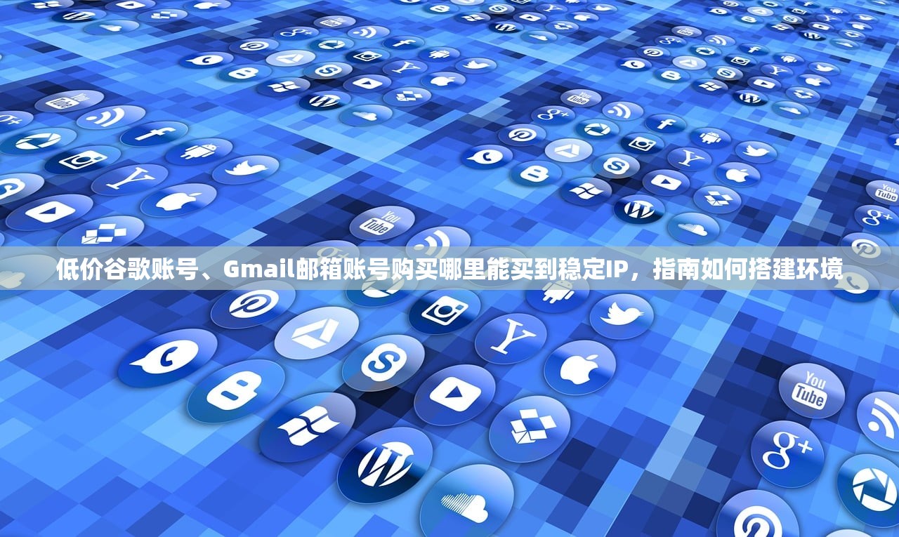 低价谷歌账号、Gmail邮箱账号购买哪里能买到稳定IP，指南如何搭建环境