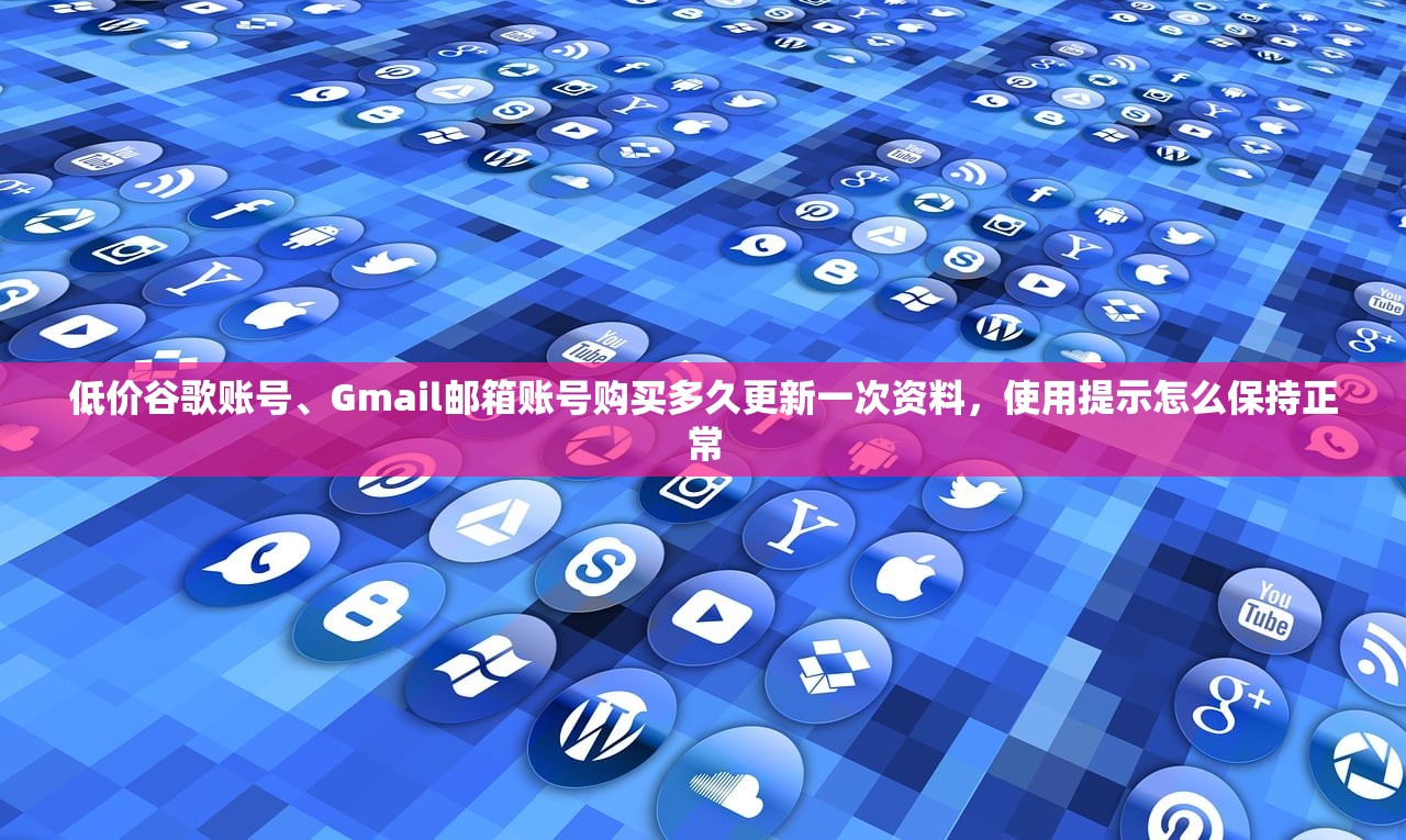 低价谷歌账号、Gmail邮箱账号购买多久更新一次资料,使用提示怎么保持正常