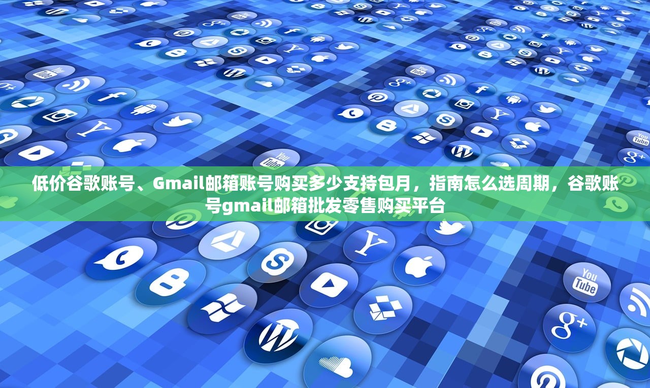 低价谷歌账号、Gmail邮箱账号购买多少支持包月,指南怎么选周期,谷歌账号gmail邮箱批发零售购买平台