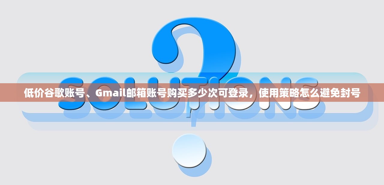 低价谷歌账号、Gmail邮箱账号购买多少次可登录,使用策略怎么避免封号