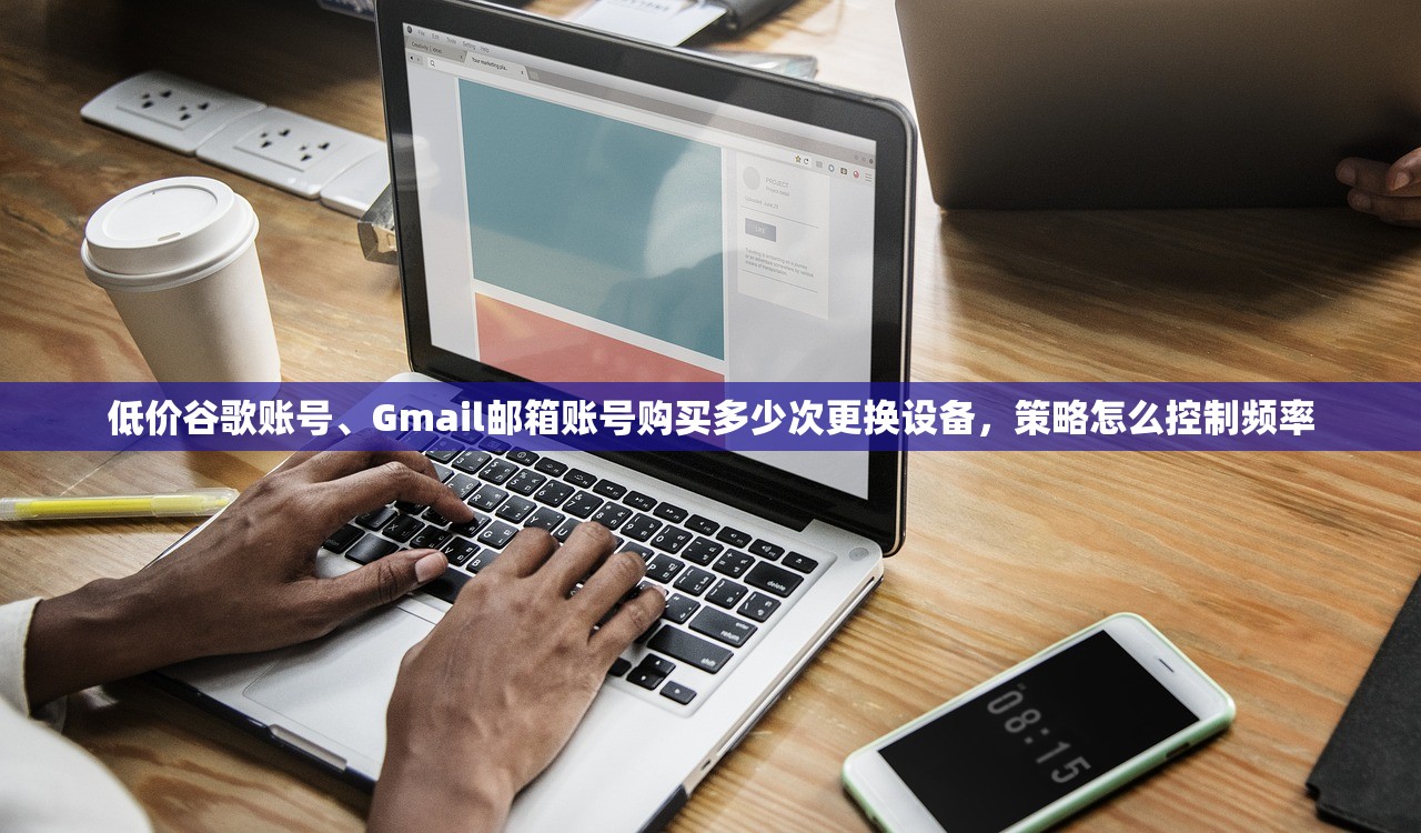 低价谷歌账号、Gmail邮箱账号购买多少次更换设备,策略怎么控制频率