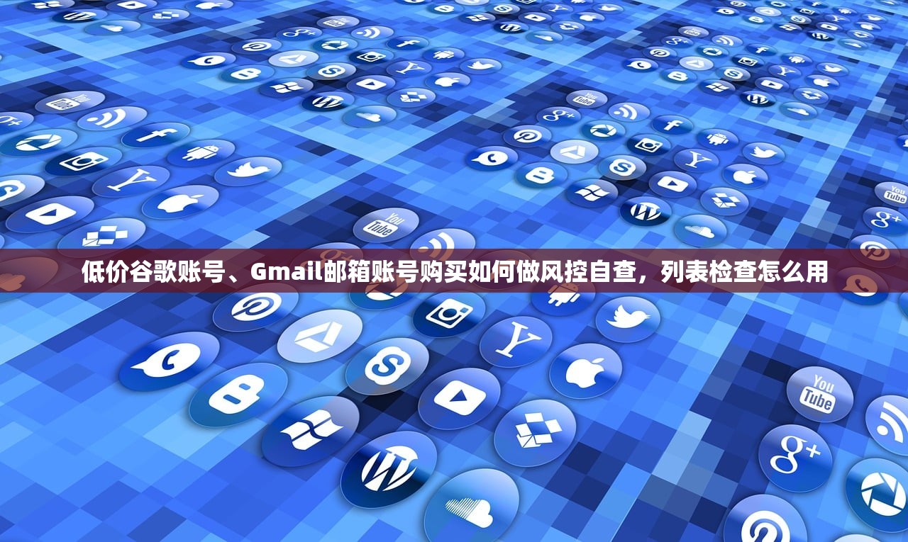 低价谷歌账号、Gmail邮箱账号购买如何做风控自查，列表检查怎么用