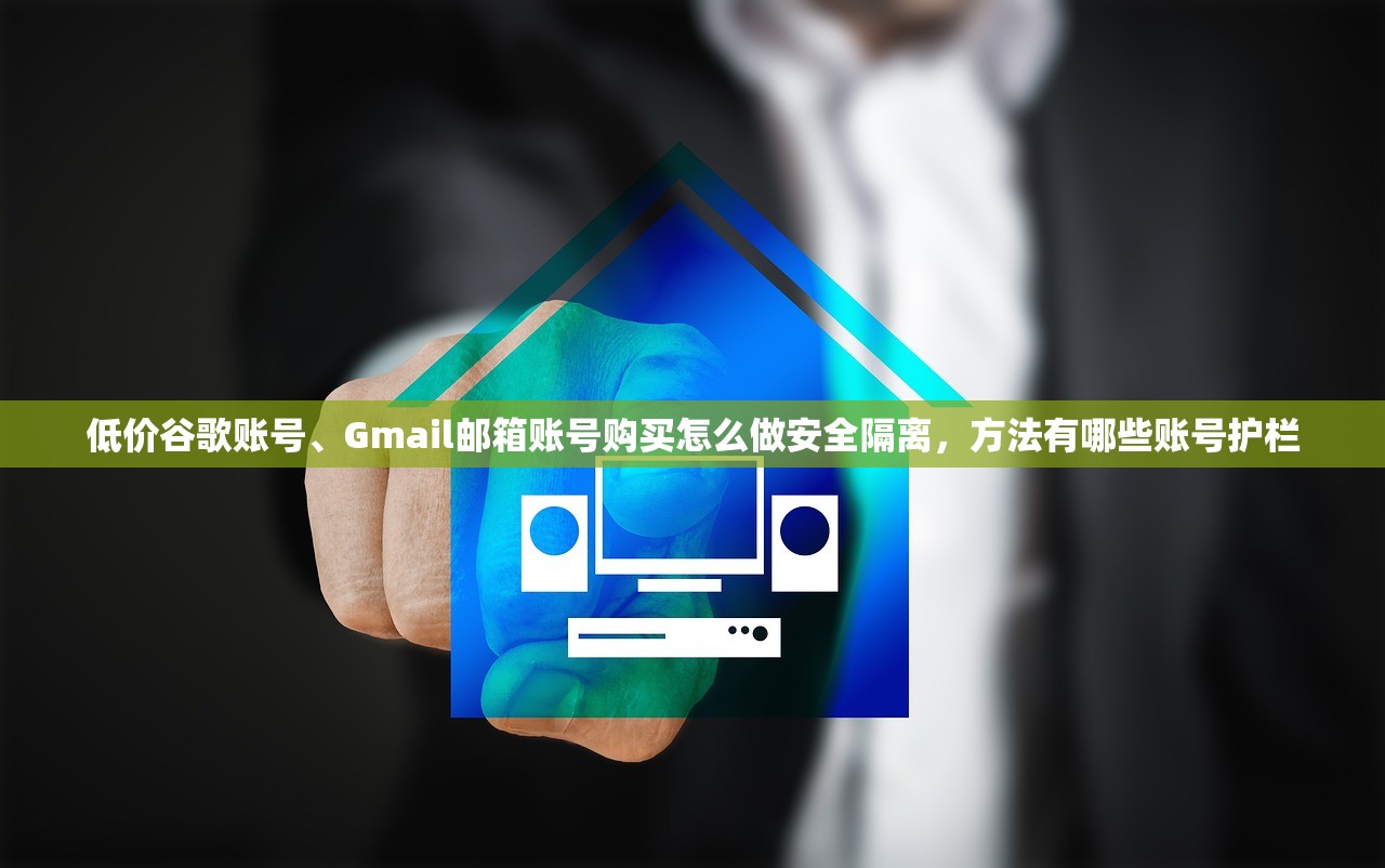 低价谷歌账号、Gmail邮箱账号购买怎么做安全隔离，方法有哪些账号护栏
