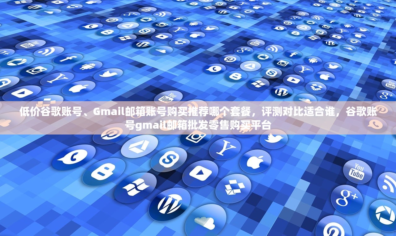 低价谷歌账号、Gmail邮箱账号购买推荐哪个套餐,评测对比适合谁,谷歌账号gmail邮箱批发零售购买平台