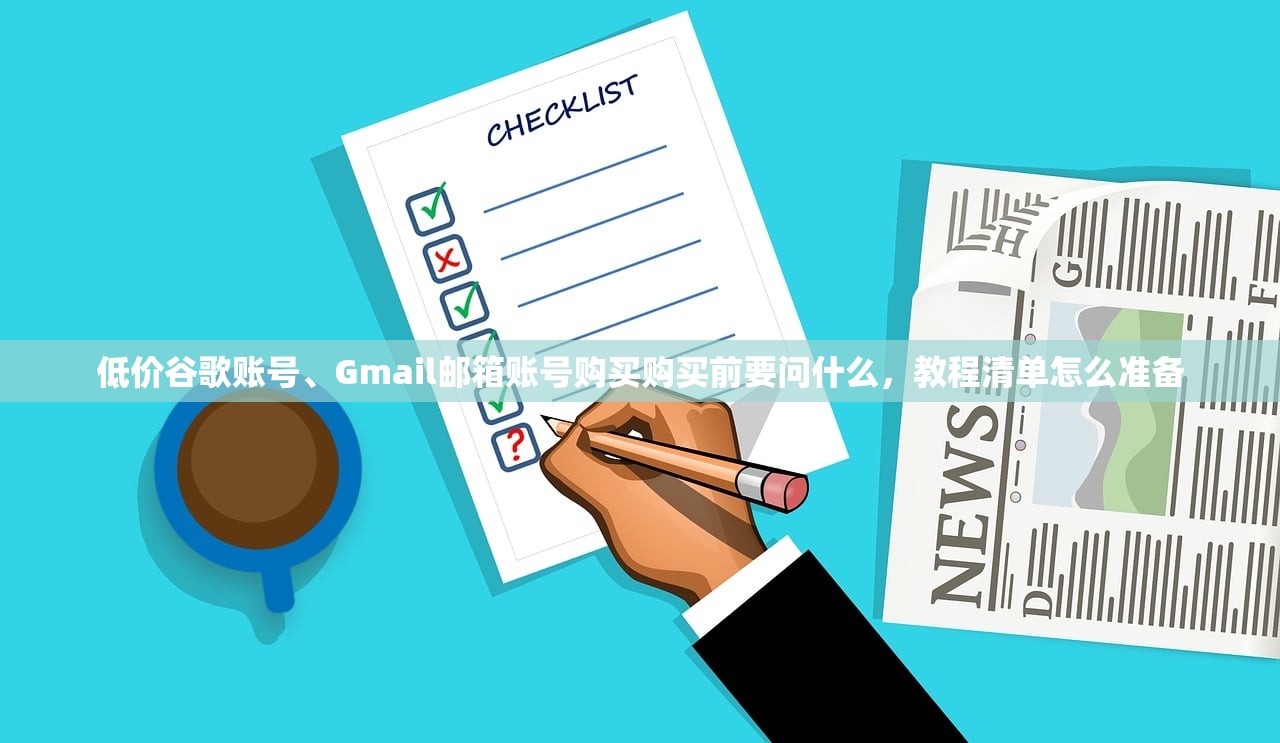低价谷歌账号、Gmail邮箱账号购买购买前要问什么,教程清单怎么准备