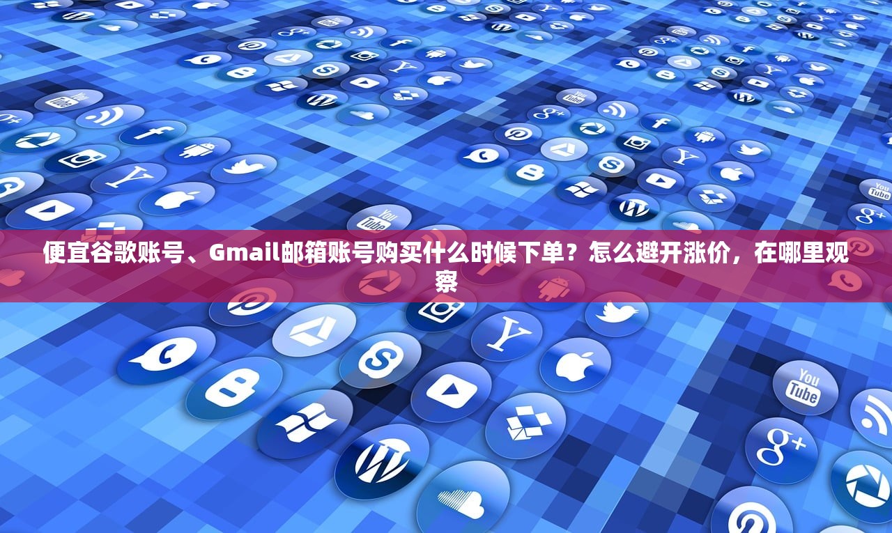 便宜谷歌账号、Gmail邮箱账号购买什么时候下单?怎么避开涨价,在哪里观察
