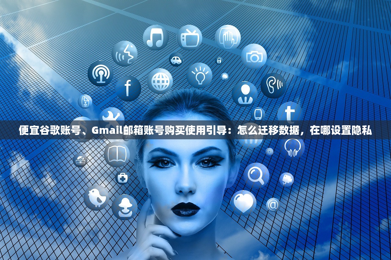便宜谷歌账号、Gmail邮箱账号购买使用引导：怎么迁移数据，在哪设置隐私