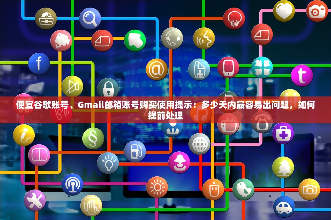 便宜谷歌账号、Gmail邮箱账号购买使用提示:多少天内最容易出问题,如何提前处理