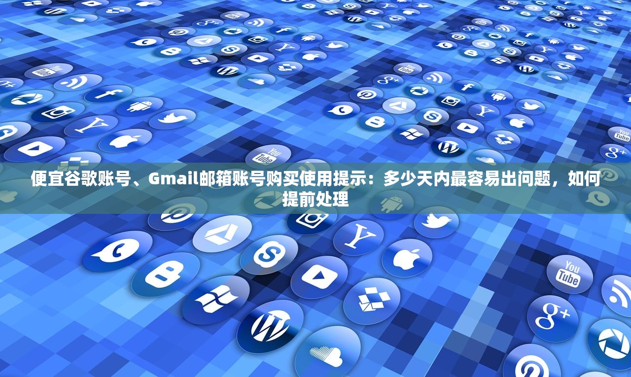 便宜谷歌账号、Gmail邮箱账号购买使用提示：多少天内最容易出问题，如何提前处理