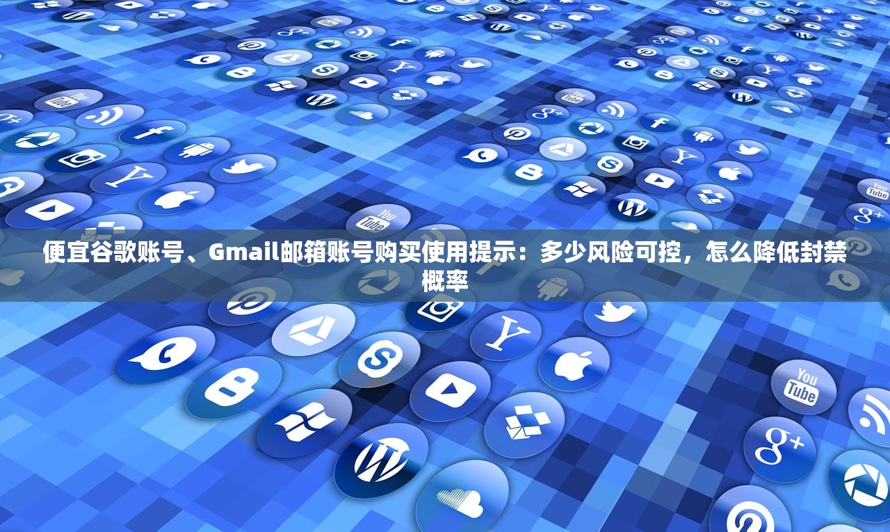 便宜谷歌账号、Gmail邮箱账号购买使用提示：多少风险可控，怎么降低封禁概率