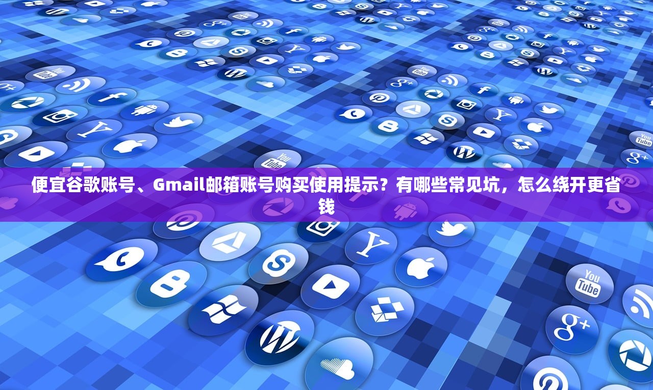 便宜谷歌账号、Gmail邮箱账号购买使用提示?有哪些常见坑,怎么绕开更省钱