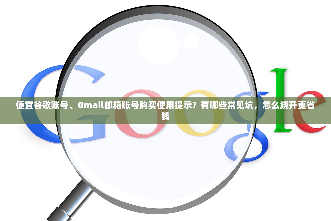 便宜谷歌账号、Gmail邮箱账号购买使用提示？有哪些常见坑，怎么绕开更省钱
