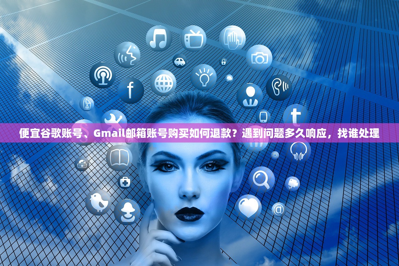 便宜谷歌账号、Gmail邮箱账号购买如何退款？遇到问题多久响应，找谁处理