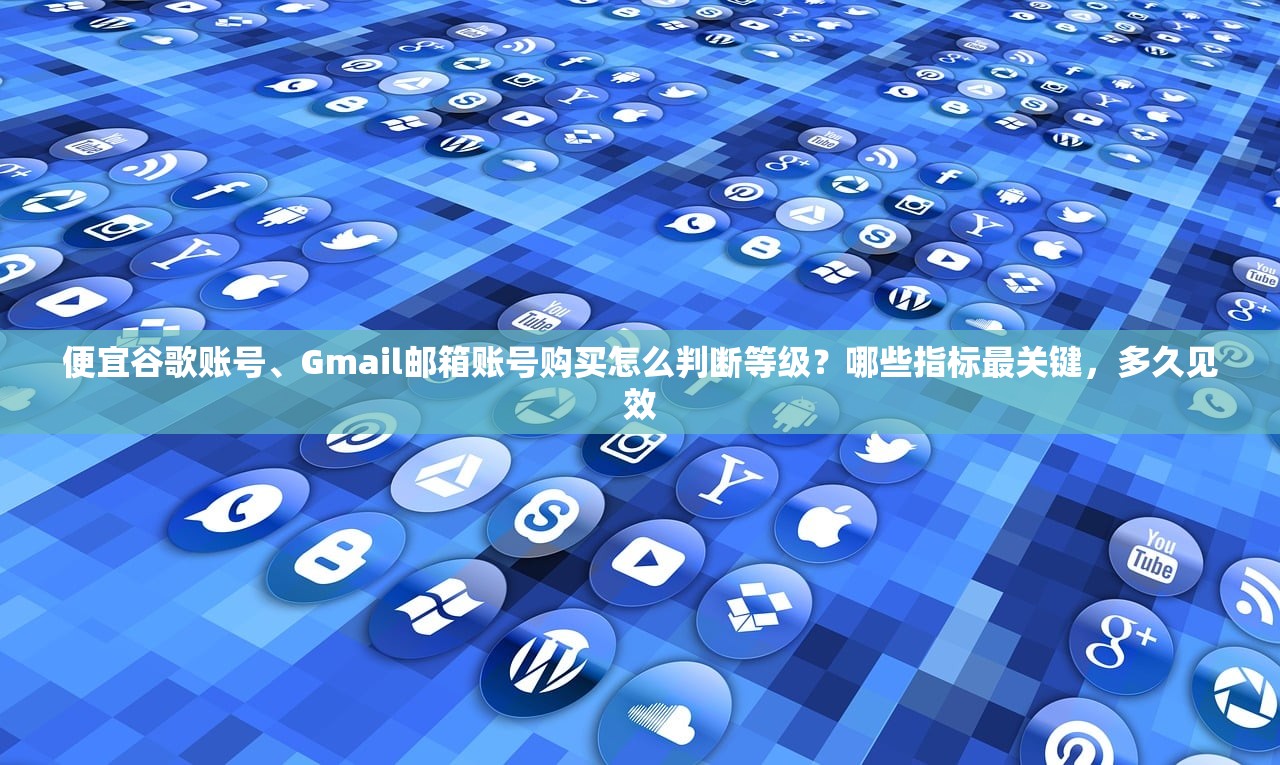 便宜谷歌账号、Gmail邮箱账号购买怎么判断等级？哪些指标最关键，多久见效