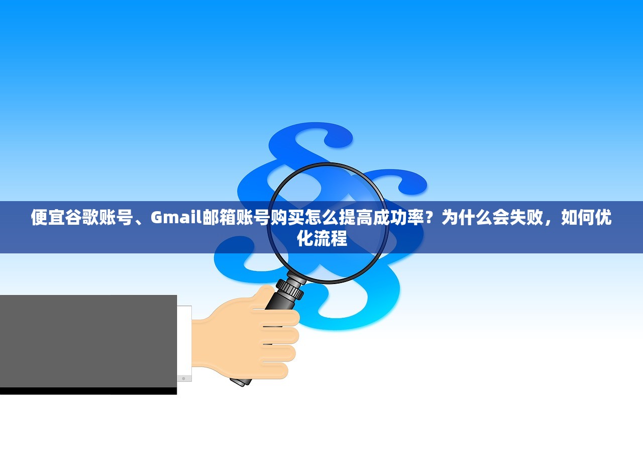 便宜谷歌账号、Gmail邮箱账号购买怎么提高成功率?为什么会失败,如何优化流程