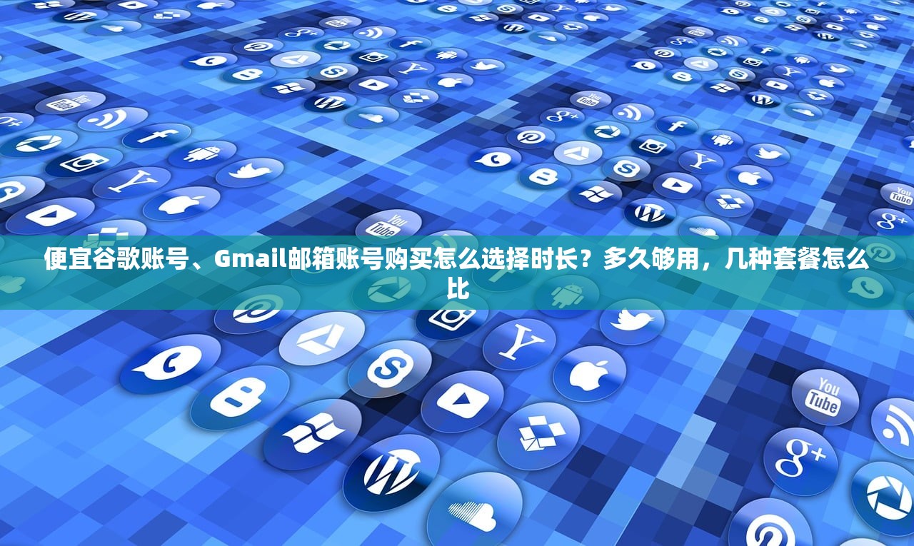 便宜谷歌账号、Gmail邮箱账号购买怎么选择时长?多久够用,几种套餐怎么比