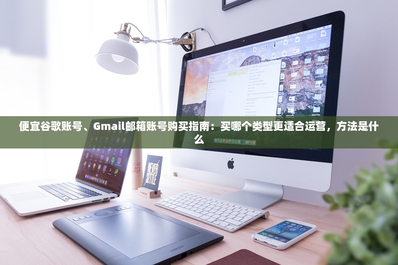 便宜谷歌账号、Gmail邮箱账号购买指南:买哪个类型更适合运营,方法是什么